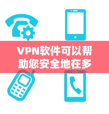 VPN软件可以帮助您安全地在多平台间切换，但仍需谨慎使用。以下是一些常见的VPN软件及其特点，供您参考