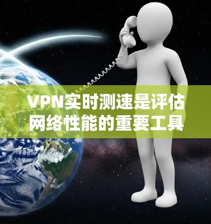 VPN实时测速是评估网络性能的重要工具，帮助用户了解自己的网络带宽、延迟和MTU值，以便优化网络使用。以下是对VPN实时测速的详细总结