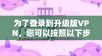 为了登录到升级版VPN，您可以按照以下步骤操作