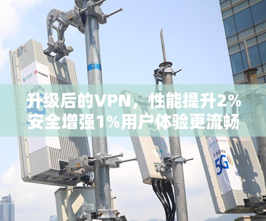 升级后的VPN，性能提升2%安全增强1%用户体验更流畅