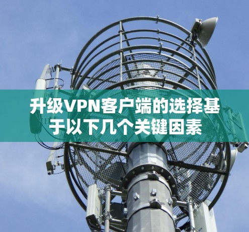 升级VPN客户端的选择基于以下几个关键因素