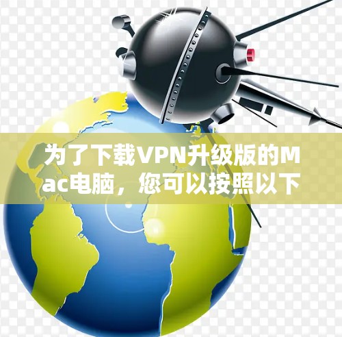 为了下载VPN升级版的Mac电脑，您可以按照以下步骤进行