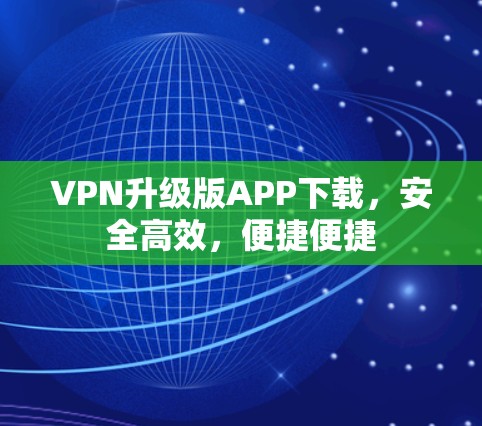 VPN升级版APP下载，安全高效，便捷便捷