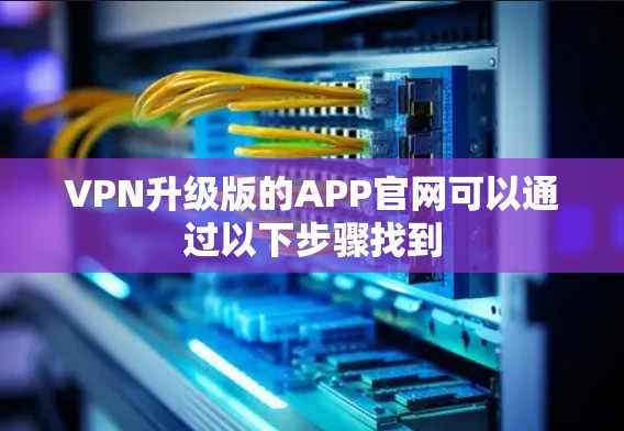 VPN升级版的APP官网可以通过以下步骤找到