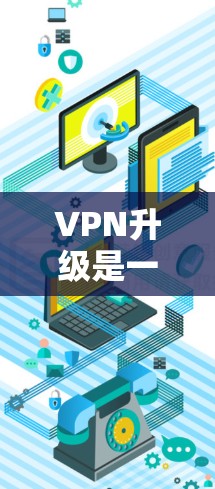 VPN升级是一个复杂但有价值的步骤，涉及技术和安全的多重因素。以下是对VPN升级的详细分析和建议