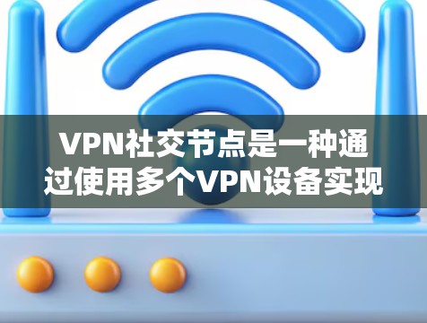 VPN社交节点是一种通过使用多个VPN设备实现社交功能的网络架构。以下是关于VPN社交节点的详细解释