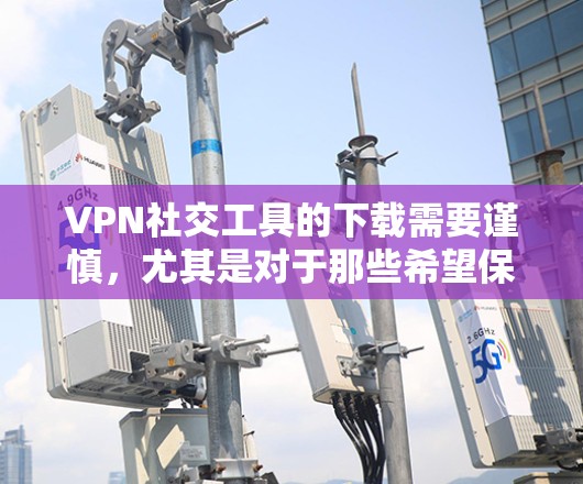 VPN社交工具的下载需要谨慎，尤其是对于那些希望保持隐私和安全的用户。以下是一些常见的VPN社交工具及其使用建议