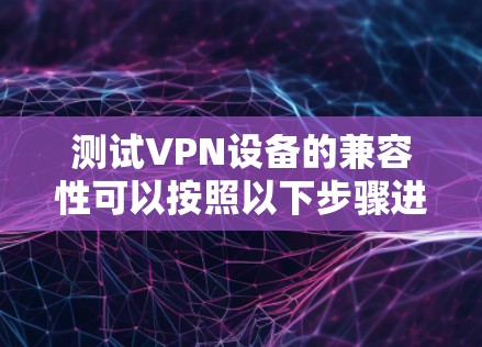 测试VPN设备的兼容性可以按照以下步骤进行