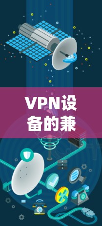 VPN设备的兼容性管理是确保设备与VPN服务兼容的重要步骤。以下是一些关键点和建议，帮助您更好地管理兼容性