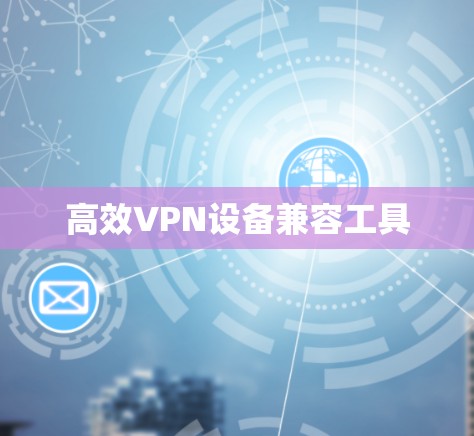 高效VPN设备兼容工具 高效VPN设备兼容工具