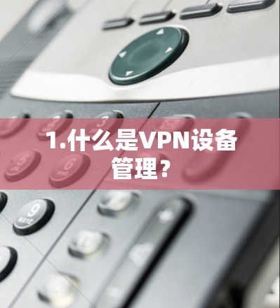 1.什么是VPN设备管理？
