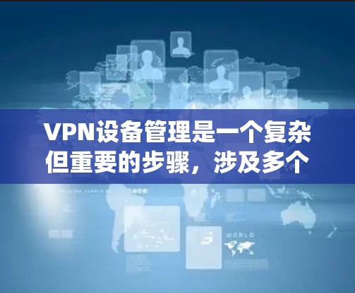 VPN设备管理是一个复杂但重要的步骤，涉及多个方面，从选择服务到配置设备。以下是一个系统化的指南，帮助你更好地理解和管理VPN设备