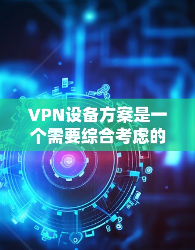 VPN设备方案是一个需要综合考虑的因素，以下是一些建议，帮助您选择和配置合适的VPN设备