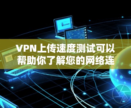 VPN上传速度测试可以帮助你了解您的网络连接的稳定性和上传数据的速度。以下是一些步骤和建议，可以帮助你测试VPN的上传速度