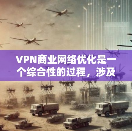 VPN商业网络优化是一个综合性的过程，涉及多个方面，以下是对该过程的系统化总结和分步说明