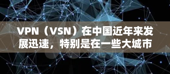 VPN（VSN）在中国近年来发展迅速，特别是在一些大城市如上海、广州、深圳等地，提供了多种VPN服务。以下是关于VPN商务专线的一些信息和建议