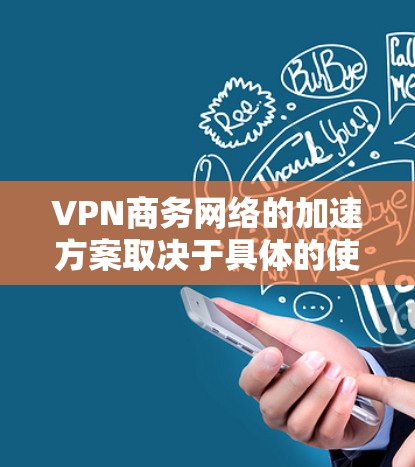 VPN商务网络的加速方案取决于具体的使用场景、数据传输需求以及用户的技术能力和需求。以下是一些常见的VPN加速方案，你可以根据自己的具体情况选择