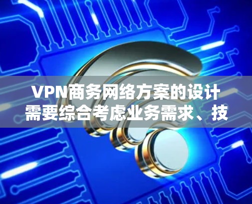 VPN商务网络方案的设计需要综合考虑业务需求、技术实现、合规性和灵活性等多方面因素。以下是一些关键点和建议，供您参考