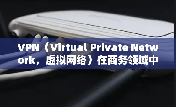 VPN（Virtual Private Network，虚拟网络）在商务领域中被广泛用于数据传输和安全管理，尤其是在商务交易、文档共享、视频会议等领域。以下是VPN商务数据连接的一些关键点和步骤