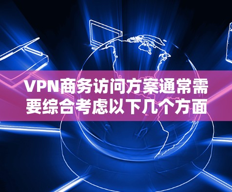 VPN商务访问方案通常需要综合考虑以下几个方面，以确保访问的安全性和合规性