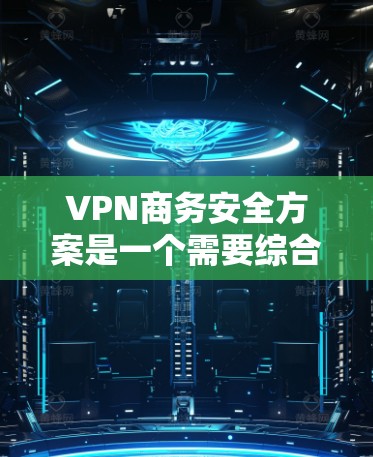VPN商务安全方案是一个需要综合考虑技术、数据、管理等因素的复杂问题。以下是一个全面的VPN商务安全方案，供您参考