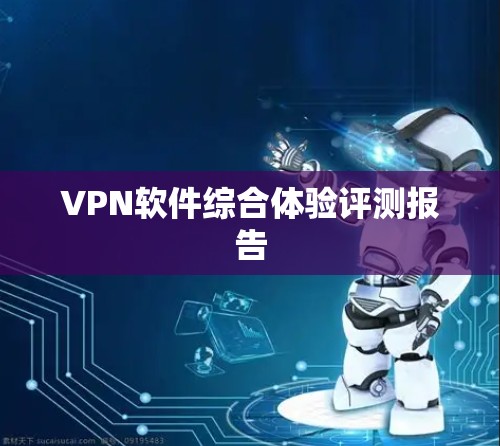 VPN软件综合体验评测报告