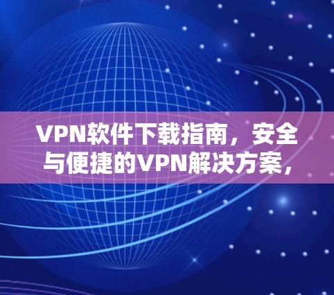 VPN软件下载指南，安全与便捷的VPN解决方案，不容错过！