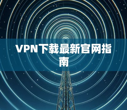 VPN下载最新官网指南