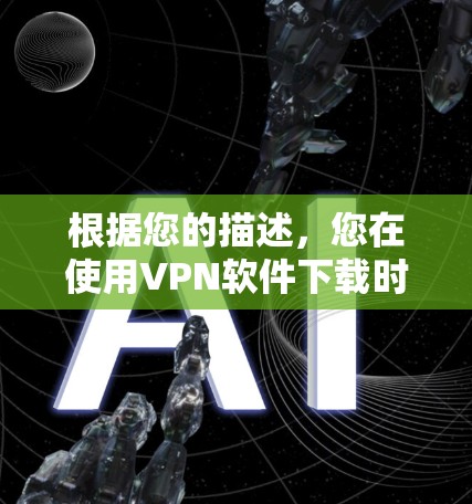 根据您的描述，您在使用VPN软件下载时遇到了一些问题，以下是逐步的解决方案