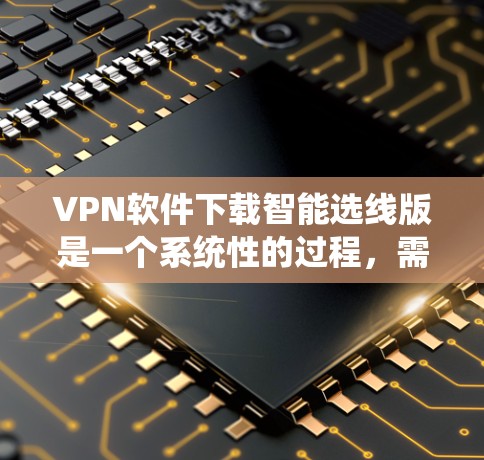 VPN软件下载智能选线版是一个系统性的过程，需要谨慎处理，以确保安全和有效使用。以下是分步指南