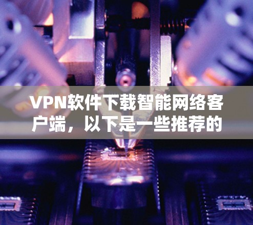 VPN软件下载智能网络客户端，以下是一些推荐的软件和工具