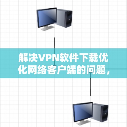 解决VPN软件下载优化网络客户端的问题，可以按照以下步骤进行