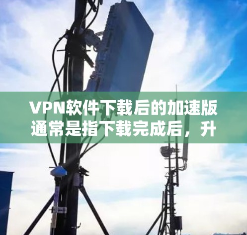 VPN软件下载后的加速版通常是指下载完成后，升级到更高效的安装版本或使用更高效的加速工具来提升下载速度。以下是几种常见的VPN软件加速方法