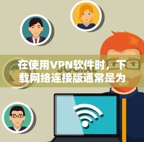 在使用VPN软件时，下载网络连接版通常是为了连接到特定的服务器或服务。以下是一些步骤，帮助您顺利下载和连接到网络连接版