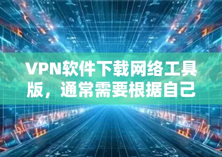 VPN软件下载网络工具版，通常需要根据自己的需求选择适合的软件。以下是一些推荐的VPN软件，它们通常支持网络工具版，帮助用户设置和管理网络设备