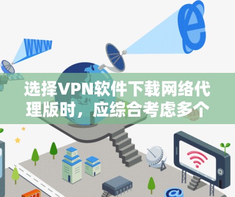 选择VPN软件下载网络代理版时，应综合考虑多个因素，以确保最佳的网络体验。以下是一个结构化的总结，帮助你做出明智的选择