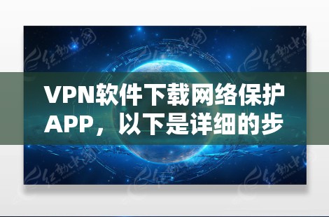 VPN软件下载网络保护APP，以下是详细的步骤和建议