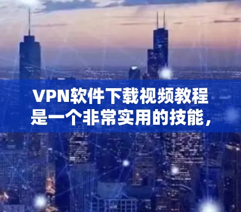 VPN软件下载视频教程是一个非常实用的技能，可以帮助用户更好地利用这些软件进行视频学习和观看。以下是一个分步骤的指南，帮助您有效地找到和使用VPN软件下载的教程