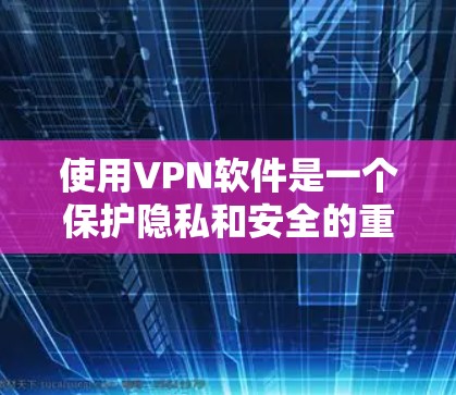 使用VPN软件是一个保护隐私和安全的重要步骤。以下是一个清晰的指导指南，帮助你顺利安装和使用VPN