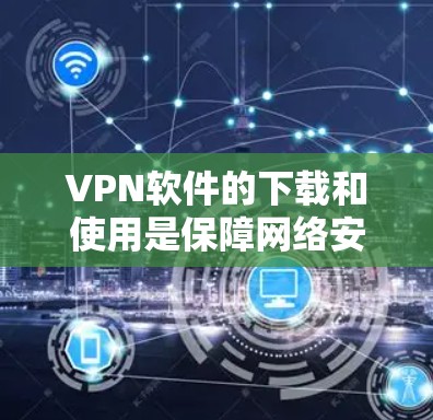 VPN软件的下载和使用是保障网络安全的重要工具。以下是一步步的指南
