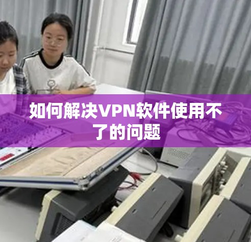 如何解决VPN软件使用不了的问题