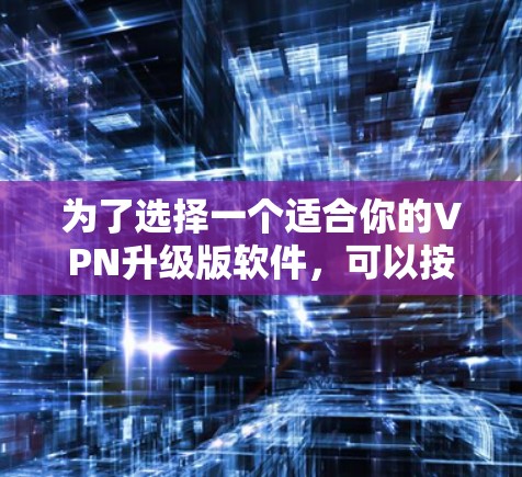 为了选择一个适合你的VPN升级版软件，可以按照以下步骤进行