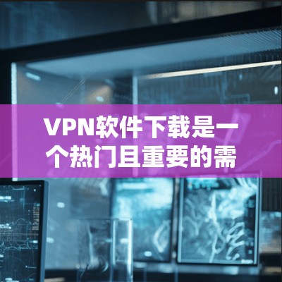 VPN软件下载是一个热门且重要的需求，尤其是随着技术的发展，越来越多的人开始尝试使用VPN来访问互联网。以下是226年VPN软件下载的入口，供您参考