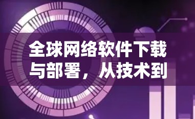 全球网络软件下载与部署,从技术到社会的深远影响 全球网络软件下载与部署,从技术到社会的深远影响