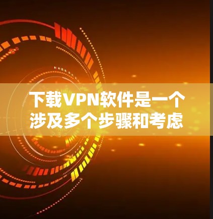 下载VPN软件是一个涉及多个步骤和考虑的因素的复杂过程。以下是一个清晰的指南，帮助您顺利下载并使用VPN软件