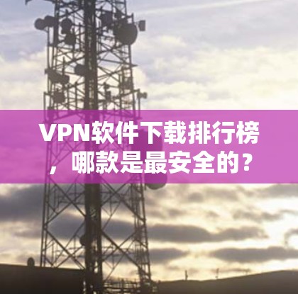 VPN软件下载排行榜，哪款是最安全的？