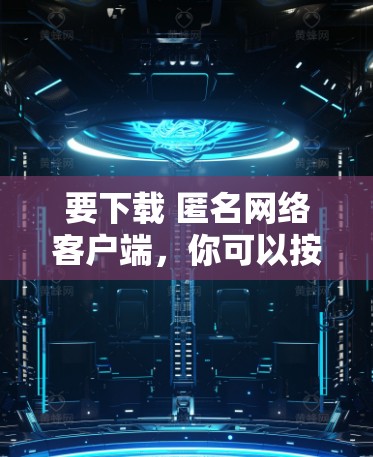 要下载 匿名网络客户端，你可以按照以下步骤操作