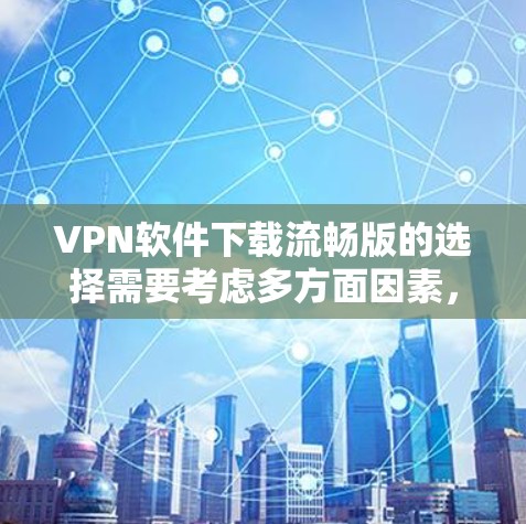 VPN软件下载流畅版的选择需要考虑多方面因素，包括下载速度、界面友好度、安全性以及使用体验。以下是一些推荐的VPN软件，它们通常被认为在下载和使用上表现良好