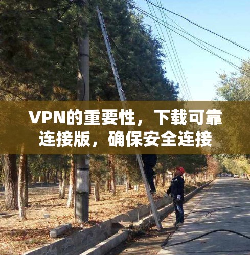 VPN的重要性，下载可靠连接版，确保安全连接