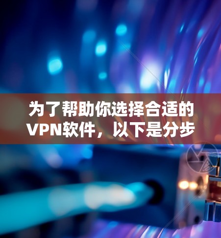 为了帮助你选择合适的VPN软件，以下是分步骤的指南